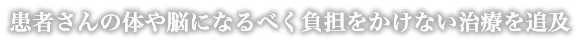 患者さんの体や脳になるべく負担をかけない治療を追及