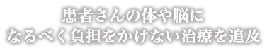 患者さんの体や脳になるべく負担をかけない治療を追及