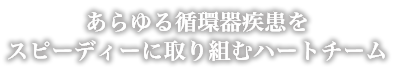 あらゆる循環器疾患をスピーディーに取り組むハートチーム